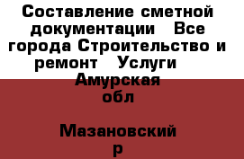 Составление сметной документации - Все города Строительство и ремонт » Услуги   . Амурская обл.,Мазановский р-н